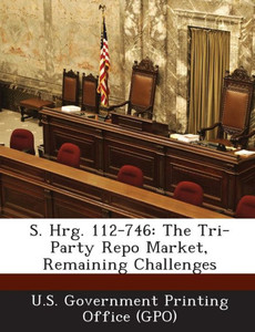 S. Hrg. 112-746: The Tri-Party Repo Market, Remaining Challenges