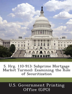 S. Hrg. 110-913: Subprime Mortgage Market Turmoil: Examining the Role of Securitization