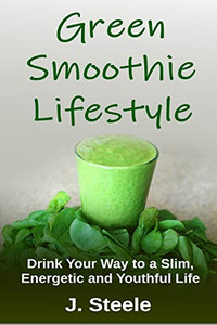 Green Smoothie Lifestyle: Drink Your Way to a Slim, Energetic and Youthful Life
