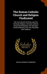 The Roman Catholic Church and Religion Vindicated: The True Church of Christ, and The Christian Religion, The Holy Catholic Church (professed by The A