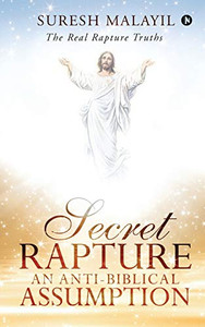 Secret Rapture: An Anti-Biblical Assumption : The Real Rapture Truths Secret Rapture: An Anti-Biblical Assumption : The Real Rapture Truths
