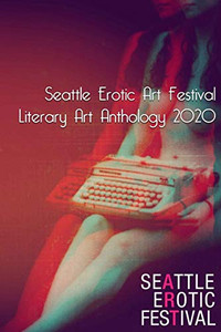 Seattle Erotic Art Festival Literary Art Anthology 2020 Seattle Erotic Art Festival Literary Art Anthology 2020
