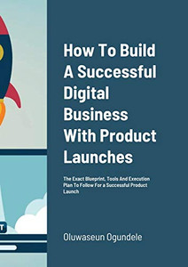 How To Build A Successful Digital Business With Product Launches: The Exact Blueprint, Tools And Execution Plan To Follow For a Successful Product Launch How To Build A Successful Digital Business With Product Launches: The Exact Blueprint, Tools And Execution Plan To Follow For a Successful Product Launch