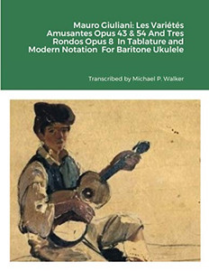 Mauro Giuliani: Les Vari?t?s Amusantes Opus 43 & 54 And Tres Rondos Opus 8 In Tablature and Modern Notation For Baritone Ukulele Mauro Giuliani: Les Vari?t?s Amusantes Opus 43 & 54 And Tres Rondos Opus 8 In Tablature and Modern Notation For Baritone Ukulele