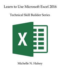 Learn to Use Microsoft Excel 2016: Technical Skill Builder Series Learn to Use Microsoft Excel 2016: Technical Skill Builder Series