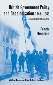British Government Policy and Decolonisation, 1945-63: Scrutinising the Official Mind