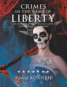 Crimes in the Name of Liberty: The Dictatorship of Western Democracies and the Suffering It Causes Around the World Crimes in the Name of Liberty: The Dictatorship of Western Democracies and the Suffering It Causes Around the World