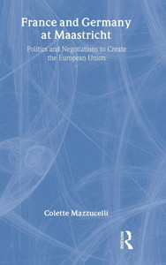 France and Germany at Maastricht: Politics and Negotiations to Create the European Union