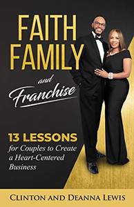 Faith, Family, and Franchise: 13 Lessons for Couples to Create a Heart-Centered Business Faith, Family, and Franchise: 13 Lessons for Couples to Create a Heart-Centered Business