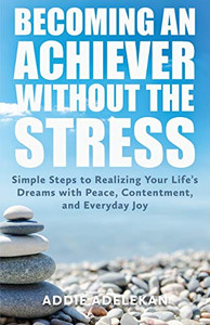 Becoming an Achiever Without the Stress: Simple Steps to Realizing Your Life's Dreams with Peace, Contentment, and Everyday Joy Becoming an Achiever Without the Stress: Simple Steps to Realizing Your Life's Dreams with Peace, Contentment, and Everyday Joy