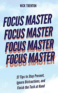 Focus Master: 37 Tips to Stay Present, Ignore Distractions, and Finish the Task at Hand Focus Master: 37 Tips to Stay Present, Ignore Distractions, and Finish the Task at Hand