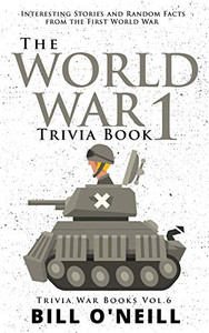 The World War 1 Trivia Book: Interesting Stories and Random Facts from the First World War (Trivia War Books) (VOL.6)