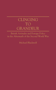 Clinging to Grandeur: British Attitudes and Foreign Policy in the Aftermath of the Second World War