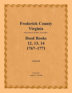 Frederick County, Virginia, Deed Book Series, Volume 4, Deed Books 12, 13, 14: 1767-1771 Frederick County, Virginia, Deed Book Series, Volume 4, Deed Books 12, 13, 14: 1767-1771