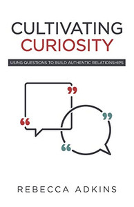 Cultivating Curiosity: Using Questions to Build Authentic Relationships Cultivating Curiosity: Using Questions to Build Authentic Relationships