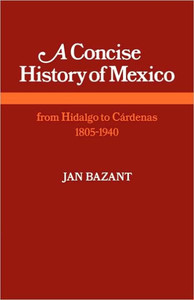 A Concise History of Mexico: From Hidalgo to Cardenas 1805 1940