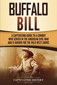 Buffalo Bill: A Captivating Guide to a Cowboy Who Served in the American Civil War and Is Known for the Wild West Shows (The Old West)