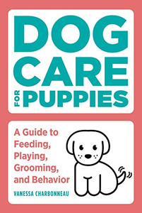 Dog Care for Puppies: A Guide to Feeding, Playing, Grooming, and Behavior