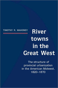 River Towns in the Great West: The Structure of Provincial Urbanization in the American Midwest, 1820 1870