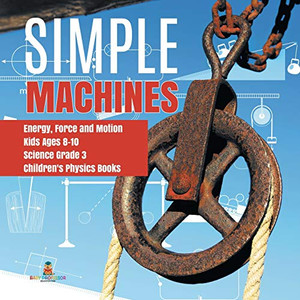 Simple Machines | Energy, Force and Motion | Kids Ages 8-10 | Science Grade 3 | Children's Physics Books Simple Machines | Energy, Force and Motion | Kids Ages 8-10 | Science Grade 3 | Children's Physics Books