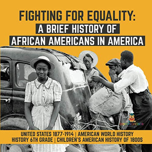 Fighting for Equality : A Brief History of African Americans in America | United States 1877-1914 | American World History | History 6th Grade | Children's American History of 1800s Fighting for Equality : A Brief History of African Americans in America | United States 1877-1914 | American World History | History 6th Grade | Children's American History of 1800s