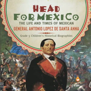 Head for Mexico : The Life and Times of Mexican General Antonio Lopez de Santa Anna | Grade 5 Children's Historical Biographies