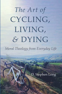 The Art of Cycling, Living, and Dying: Moral Theology from Everyday Life The Art of Cycling, Living, and Dying: Moral Theology from Everyday Life