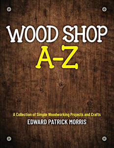 Wood Shop A - Z: A collection of simple woodworking projects and crafts Wood Shop A - Z: A collection of simple woodworking projects and crafts