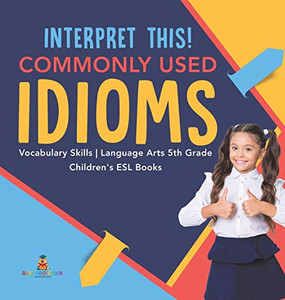 Interpret This! Commonly Used Idioms - Vocabulary Skills - Language Arts 5th Grade - Children's ESL Books Interpret This! Commonly Used Idioms - Vocabulary Skills - Language Arts 5th Grade - Children's ESL Books