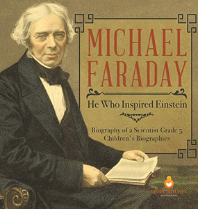Michael Faraday: He Who Inspired Einstein Biography of a Scientist Grade 5 Children's Biographies Michael Faraday: He Who Inspired Einstein Biography of a Scientist Grade 5 Children's Biographies