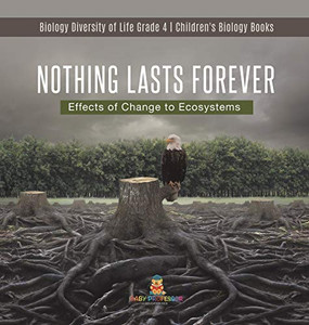 Nothing Lasts Forever: Effects of Change to Ecosystems Biology Diversity of Life Grade 4 Children's Biology Books Nothing Lasts Forever: Effects of Change to Ecosystems Biology Diversity of Life Grade 4 Children's Biology Books