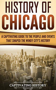 History of Chicago: A Captivating Guide to the People and Events that Shaped the Windy City's History History of Chicago: A Captivating Guide to the People and Events that Shaped the Windy City's History