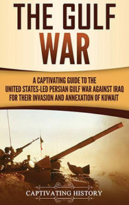 The Gulf War: A Captivating Guide to the United States-Led Persian Gulf War against Iraq for Their Invasion and Annexation of Kuwait