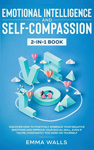Emotional Intelligence and Self-Compassion 2-in-1 Book: Discover How to Positively Embrace Your Negative Emotions and Improve Your Social Skill, Even if You're Constantly Too Hard on Yourself