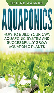 Aquaponics: How to Build Your Own Aquaponic System and Successfully Grow Aquaponic Plants Aquaponics: How to Build Your Own Aquaponic System and Successfully Grow Aquaponic Plants