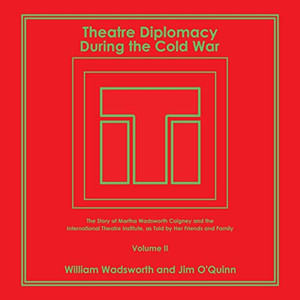Theatre Diplomacy During the Cold War: The Story of Martha Wadsworth Coigney and the International Theatre Institute, As Told by Her Friends and Family Volume II