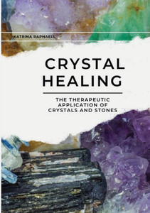 Crystal Healing: Applying the Therapeutic Properties of Crystals and Stones