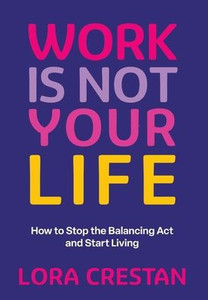 Work Is Not Your Life: How to Stop the Balancing Act and Start Living