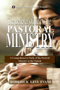 The Believer's Guide to the Pastoral Ministry: A Comprehensive Study of the Pastoral Ministry in the Church
