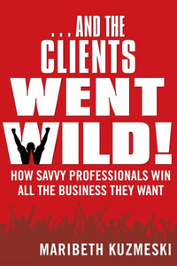 ...and the Clients Went Wild!, Revised and Updated: How Savvy Professionals Win All the Business They Want