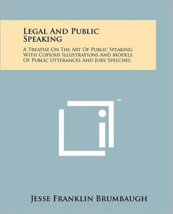 Legal and Public Speaking: A Treatise on the Art of Public Speaking with Copious Illustrations and Models of Public Utterances and Jury Speeches