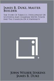 James B. Duke, Master Builder: The Story Of Tobacco, Development Of Southern And Canadian Water Power And The Creation Of A University