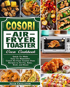 Cosori Air Fryer Toaster Oven Cookbook: Quick-To-Make Easy-To-Remember Cosori Air Fryer Toaster Oven Recipes to Air Fry, Bake, Broil, and Roast - 9781649842947