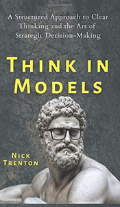 Think in Models: A Structured Approach to Clear Thinking and the Art of Strategic Decision-Making - 9781647432263 Think in Models: A Structured Approach to Clear Thinking and the Art of Strategic Decision-Making - 9781647432263
