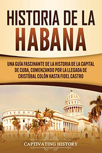 Historia de La Habana: Una Guía Fascinante de la Historia de la Capital de Cuba, Comenzando por la Llegada de Cristóbal Colón hasta Fidel Castro (Spanish Edition) - 9781637160732 Historia de La Habana: Una Guía Fascinante de la Historia de la Capital de Cuba, Comenzando por la Llegada de Cristóbal Colón hasta Fidel Castro (Spanish Edition) - 9781637160732