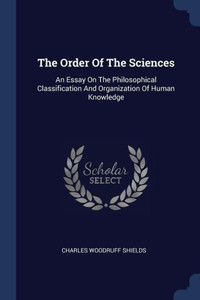 The Order Of The Sciences: An Essay On The Philosophical Classification And Organization Of Human Knowledge