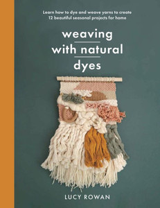 Weaving with Natural Dyes: Learn How to Dye and Weave Yarns to Create 12 Beautiful Seasonal Projects for Home