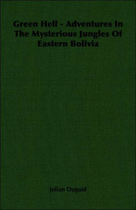 Green Hell - Adventures In The Mysterious Jungles Of Eastern Bolivia