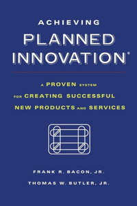 Achieving Planned Innovation: A Proven System for Creating Successful New Products and Services