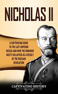 Nicholas II: A Captivating Guide to the Last Emperor of Russia and How the Romanov Dynasty Collapsed as a Result of the Russian Revolution - 9781647488802